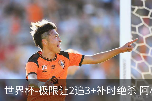 世界杯-极限让2追3+补时绝杀 阿根廷3-2逆转埃及进8强