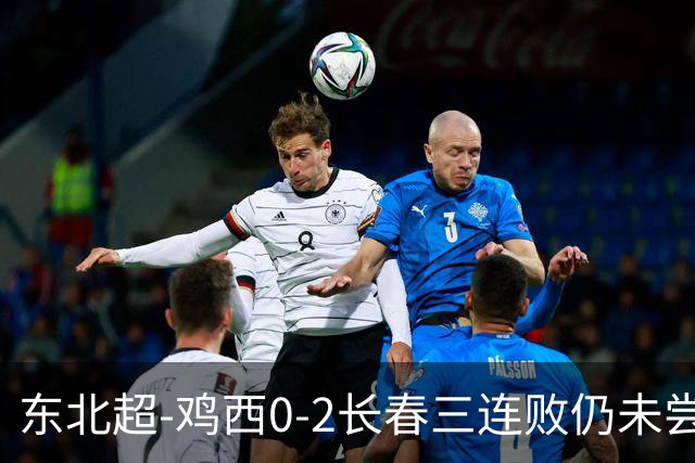 东北超-鸡西0-2长春三连败仍未尝胜绩 长春收获联赛第二胜居榜首