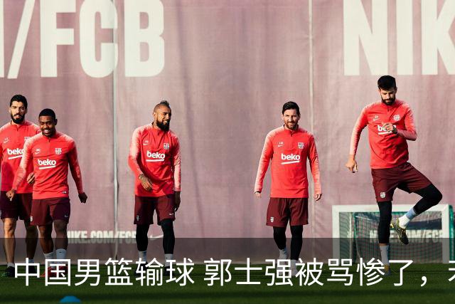 中国男篮输球 郭士强被骂惨了，若无缘第二阶段 下课将毫无悬念！