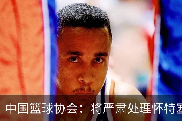 中国篮球协会：将严肃处理怀特塞德兴奋剂违规事件