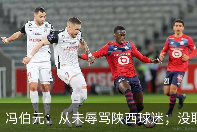 冯伯元：从未辱骂陕西球迷；没取胜很自责，我将深刻反省