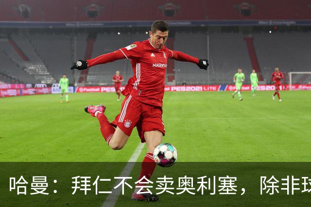 哈曼：拜仁不会卖奥利塞，除非球员主动要求去皇马