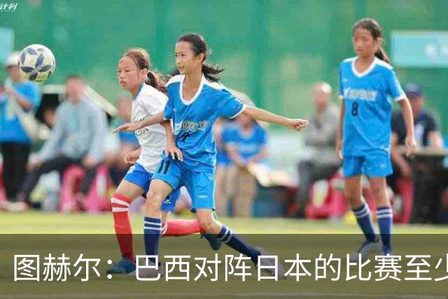图赫尔：巴西对阵日本的比赛至少是四分之一决赛级别的