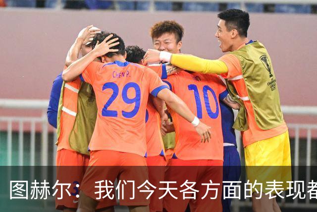 图赫尔：我们今天各方面的表现都不行，说实话球队很走运