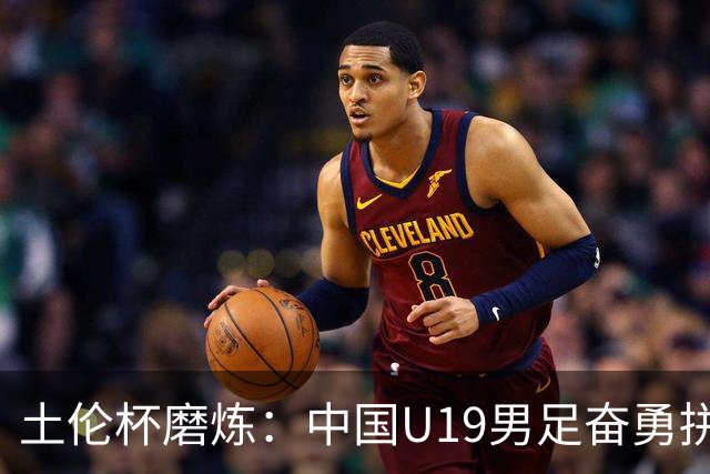 土伦杯磨炼：中国U19男足奋勇拼搏 技术与斗志同显风采