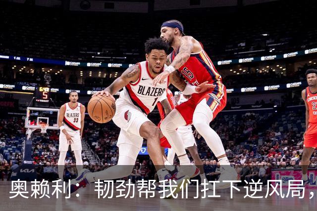 奥赖利：韧劲帮我们扛下逆风局，只要保持这种斗志没人能阻挡我们
