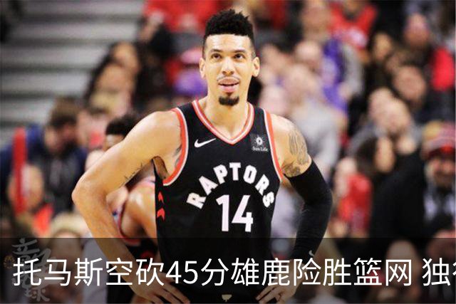 托马斯空砍45分雄鹿险胜篮网 独行侠力克魔术