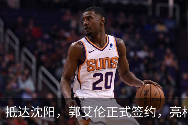 抵达沈阳，郭艾伦正式签约，亮相新岗位，和杨鸣再次联手