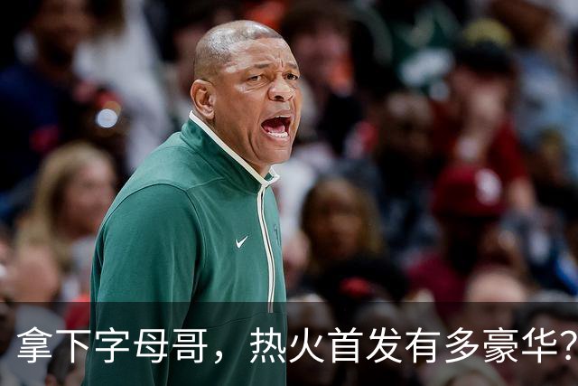 拿下字母哥，热火首发有多豪华？4全明星+窒息防守，还有后续操作