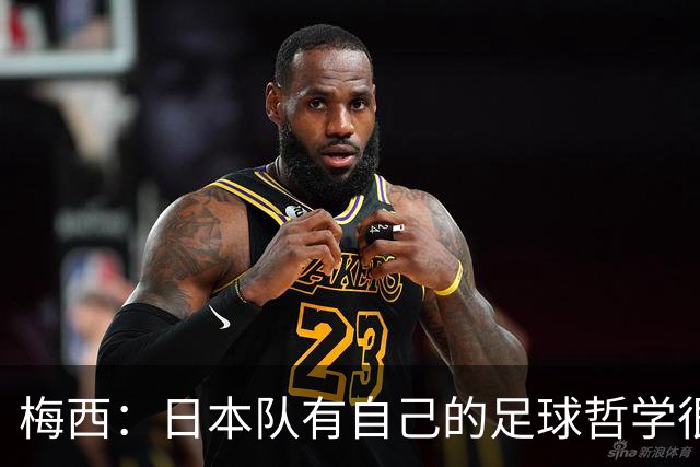 梅西：日本队有自己的足球哲学很难应付 自豪能长期身穿10号球衣