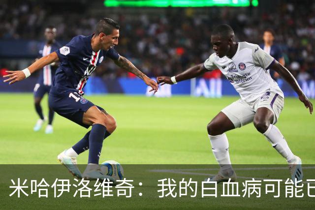 米哈伊洛维奇：我的白血病可能已复发 需再次治疗