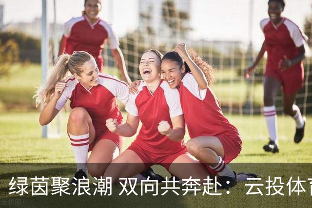 绿茵聚浪潮 双向共奔赴：云投体育与“滇超联赛”的共生成长