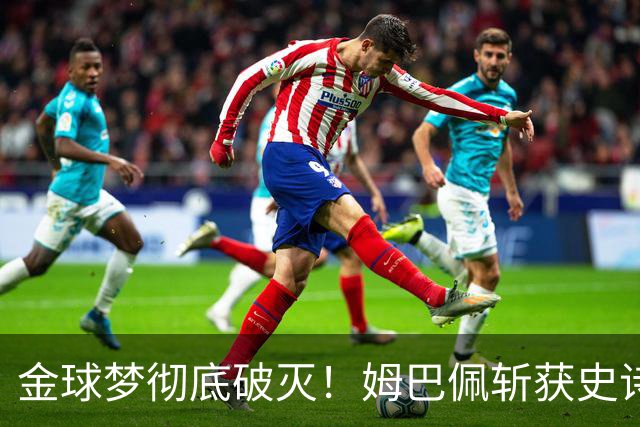 金球梦彻底破灭！姆巴佩斩获史诗三金靴，却因无冠错失生涯大奖！