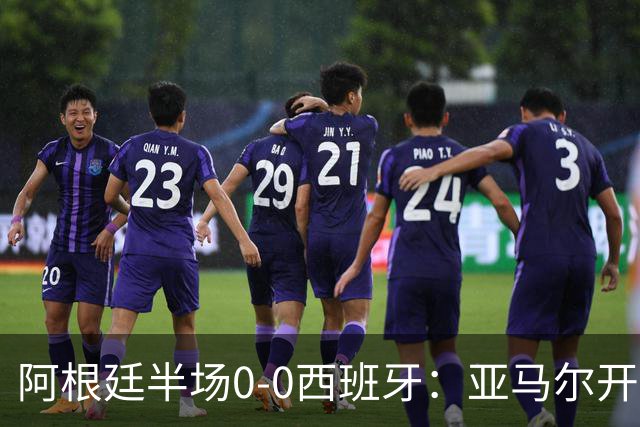 阿根廷半场0-0西班牙：亚马尔开场造险 麦卡飞铲+手球逃牌 利马伤退