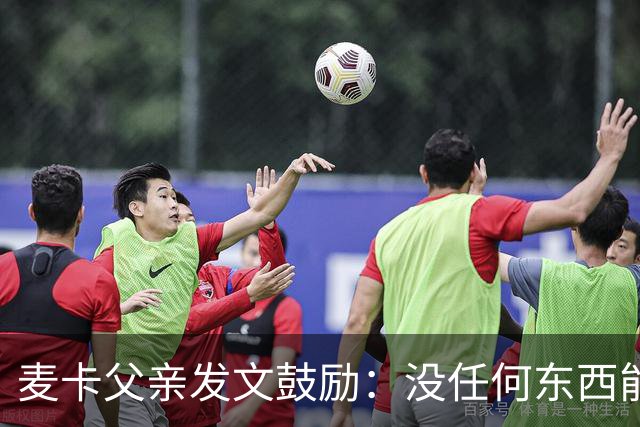 麦卡父亲发文鼓励：没任何东西能抹去你捍卫国家队战袍的付出