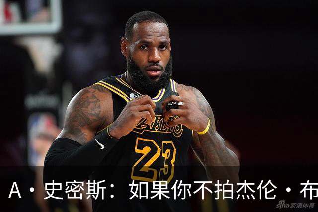 A·史密斯：如果你不拍杰伦·布朗马屁 他就觉得你在黑他