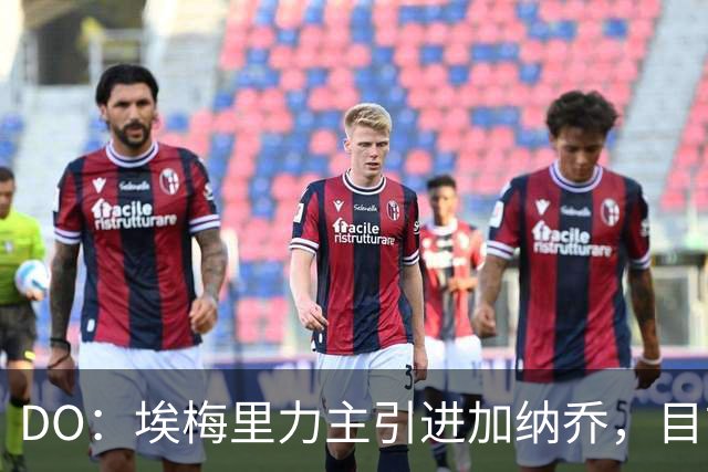 DO：埃梅里力主引进加纳乔，目前在谈租借并包含条件买断条款