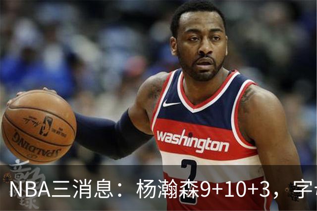 NBA三消息：杨瀚森9+10+3，字母哥亮相热火，詹姆斯3选1？