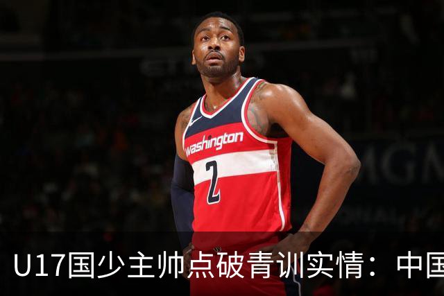 U17国少主帅点破青训实情：中国球员天赋不差，差的是这个